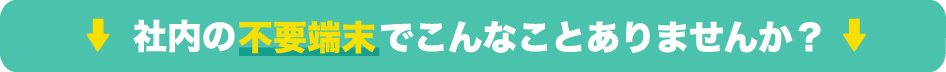 社内の不要端末でこんなことありませんか