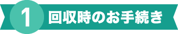 回収時のお手続き