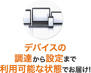 デバイスの調達から設定まで利用可能な状態でお届け!