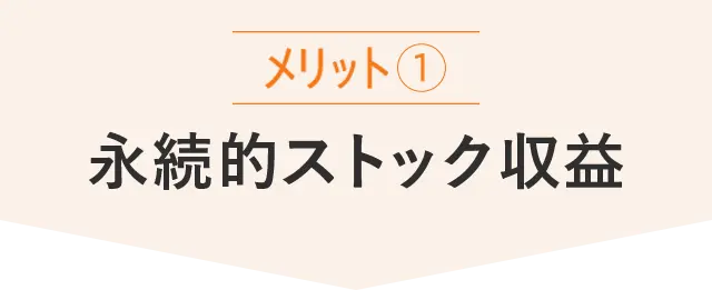 メリット1｜永続的ストック収益