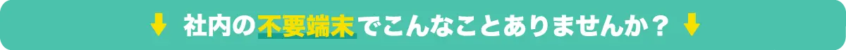 社内の不要端末でこんなことありませんか