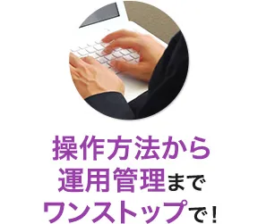 操作方法から運用管理までワンストップで！