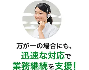 万が一の場合にも、迅速な対応で業務継続を支援！